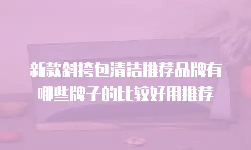 新款斜挎包清洁推荐品牌有哪些牌子的比较好用推荐