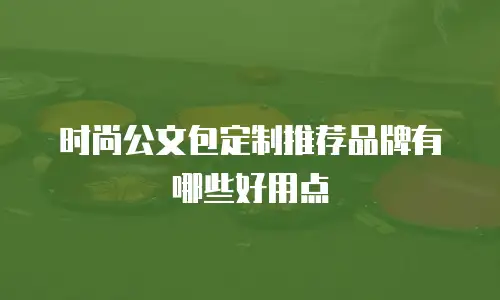时尚公文包定制推荐品牌有哪些好用点