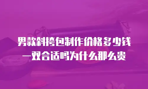 男款斜挎包制作价格多少钱一双合适吗为什么那么贵