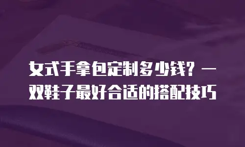 女式手拿包定制多少钱？一双鞋子最好合适的搭配技巧