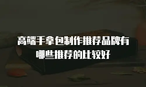 高端手拿包制作推荐品牌有哪些推荐的比较好