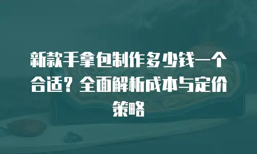 新款手拿包制作多少钱一个合适？全面解析成本与定价策略