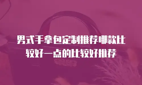 男式手拿包定制推荐哪款比较好一点的比较好推荐
