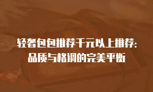 轻奢包包推荐千元以上推荐：品质与格调的完美平衡