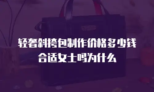 轻奢斜挎包制作价格多少钱合适女士吗为什么