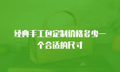 经典手工包定制价格多少一个合适的尺寸