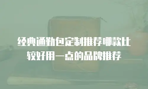 经典通勤包定制推荐哪款比较好用一点的品牌推荐