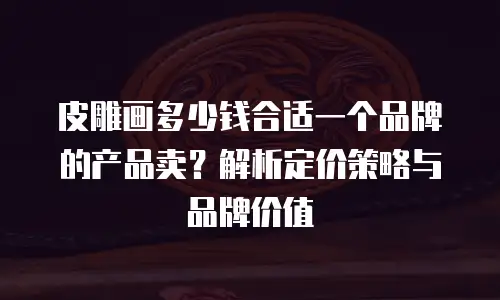 皮雕画多少钱合适一个品牌的产品卖？解析定价策略与品牌价值
