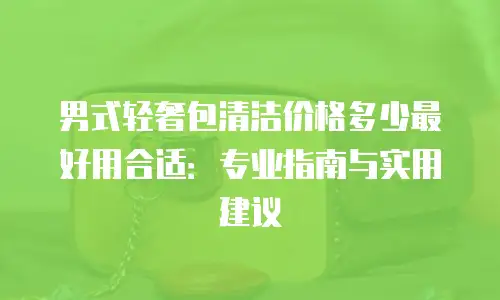 男式轻奢包清洁价格多少最好用合适：专业指南与实用建议