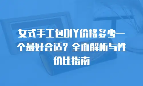 女式手工包DIY价格多少一个最好合适？全面解析与性价比指南