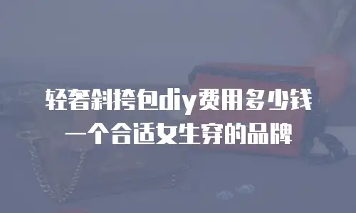 轻奢斜挎包diy费用多少钱一个合适女生穿的品牌