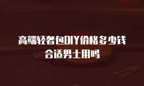 高端轻奢包DIY价格多少钱合适男士用吗