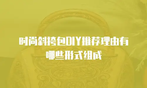 时尚斜挎包DIY推荐理由有哪些形式组成