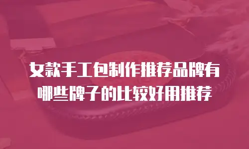 女款手工包制作推荐品牌有哪些牌子的比较好用推荐