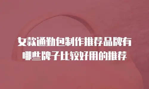 女款通勤包制作推荐品牌有哪些牌子比较好用的推荐