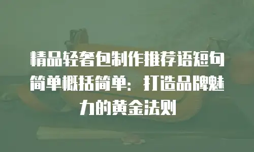 精品轻奢包制作推荐语短句简单概括简单：打造品牌魅力的黄金法则
