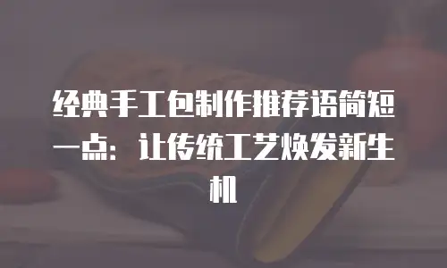 经典手工包制作推荐语简短一点：让传统工艺焕发新生机