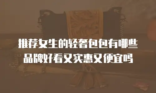 推荐女生的轻奢包包有哪些品牌好看又实惠又便宜吗