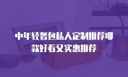 中年轻奢包私人定制推荐哪款好看又实惠推荐