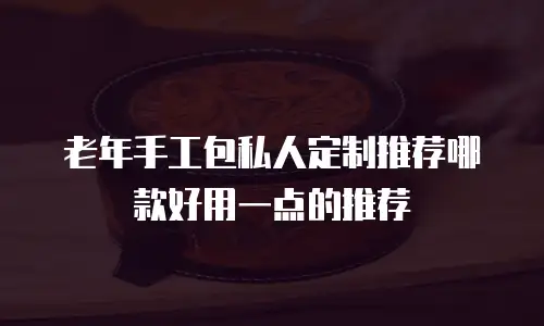 老年手工包私人定制推荐哪款好用一点的推荐