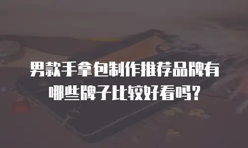 男款手拿包制作推荐品牌有哪些牌子比较好看吗？