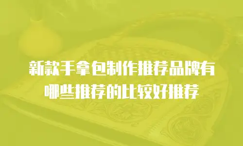 新款手拿包制作推荐品牌有哪些推荐的比较好推荐