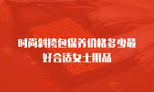 时尚斜挎包保养价格多少最好合适女士用品