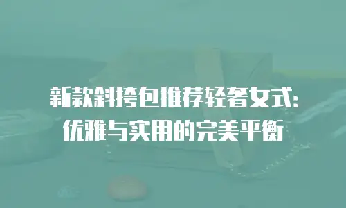 新款斜挎包推荐轻奢女式：优雅与实用的完美平衡