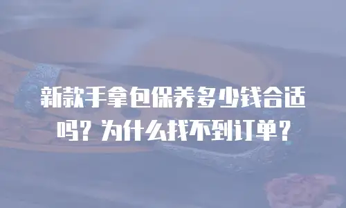 新款手拿包保养多少钱合适吗？为什么找不到订单？