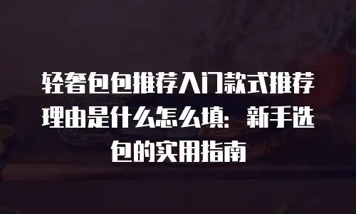 轻奢包包推荐入门款式推荐理由是什么怎么填：新手选包的实用指南