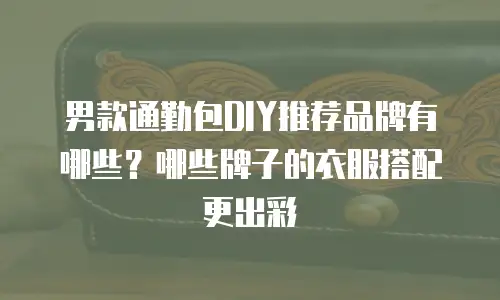 男款通勤包DIY推荐品牌有哪些？哪些牌子的衣服搭配更出彩