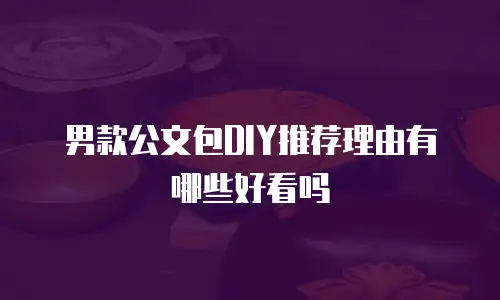男款公文包DIY推荐理由有哪些好看吗