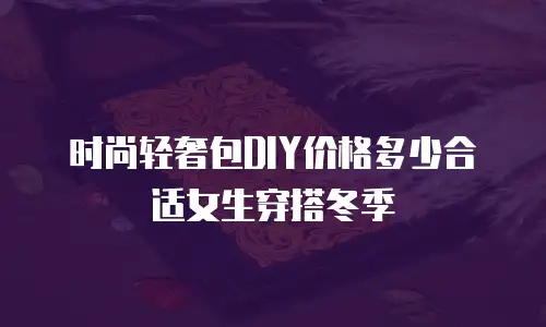 时尚轻奢包DIY价格多少合适女生穿搭冬季