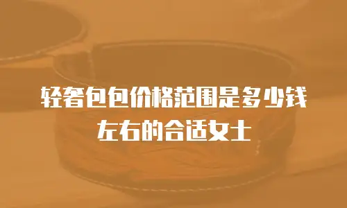 轻奢包包价格范围是多少钱左右的合适女士