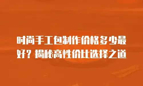 时尚手工包制作价格多少最好？揭秘高性价比选择之道