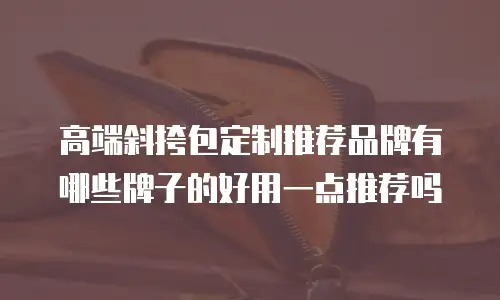 高端斜挎包定制推荐品牌有哪些牌子的好用一点推荐吗
