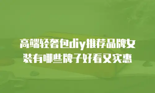 高端轻奢包diy推荐品牌女装有哪些牌子好看又实惠
