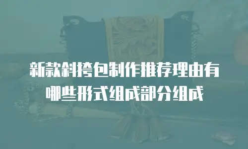 新款斜挎包制作推荐理由有哪些形式组成部分组成