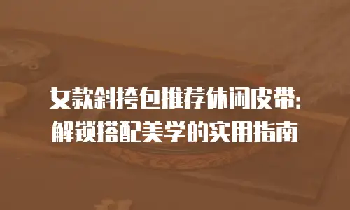 女款斜挎包推荐休闲皮带：解锁搭配美学的实用指南