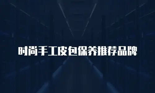 时尚手工皮包保养推荐品牌