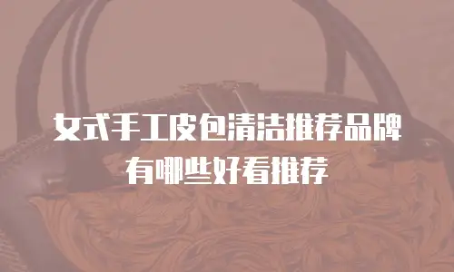 女式手工皮包清洁推荐品牌有哪些好看推荐