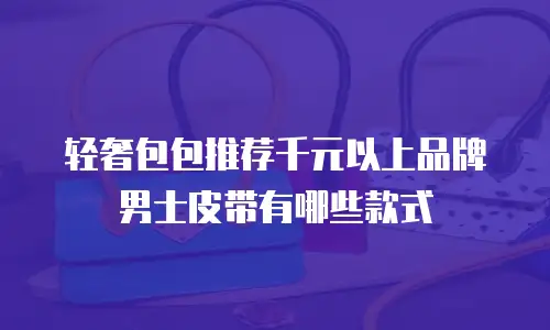 轻奢包包推荐千元以上品牌男士皮带有哪些款式