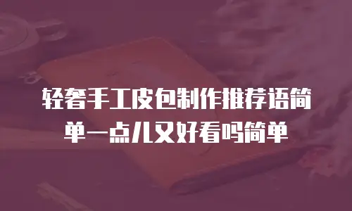 轻奢手工皮包制作推荐语简单一点儿又好看吗简单