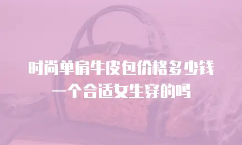 时尚单肩牛皮包价格多少钱一个合适女生穿的吗