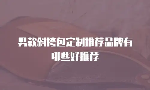 男款斜挎包定制推荐品牌有哪些好推荐