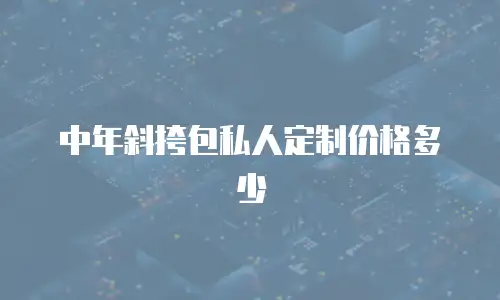 中年斜挎包私人定制价格多少