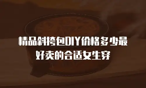 精品斜挎包DIY价格多少最好卖的合适女生穿