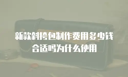 新款斜挎包制作费用多少钱合适吗为什么使用
