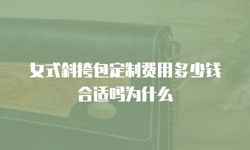 女式斜挎包定制费用多少钱合适吗为什么