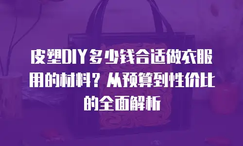 皮塑DIY多少钱合适做衣服用的材料？从预算到性价比的全面解析